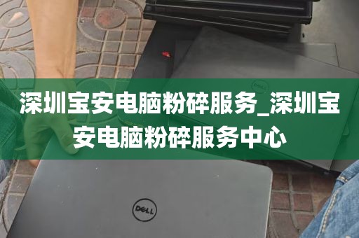 深圳宝安电脑粉碎服务_深圳宝安电脑粉碎服务中心