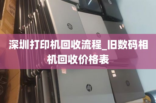 深圳打印机回收流程_旧数码相机回收价格表
