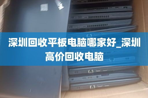 深圳回收平板电脑哪家好_深圳高价回收电脑