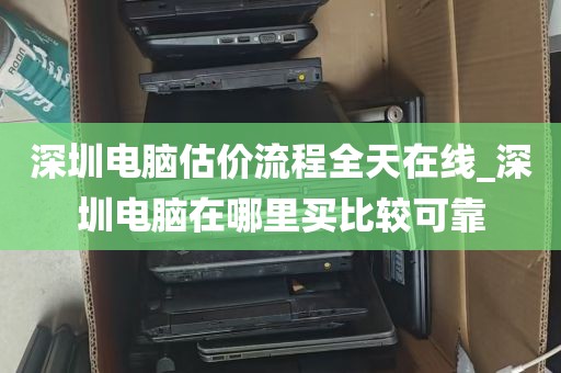 深圳电脑估价流程全天在线_深圳电脑在哪里买比较可靠