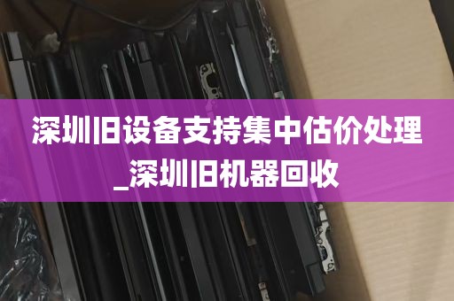 深圳旧设备支持集中估价处理_深圳旧机器回收