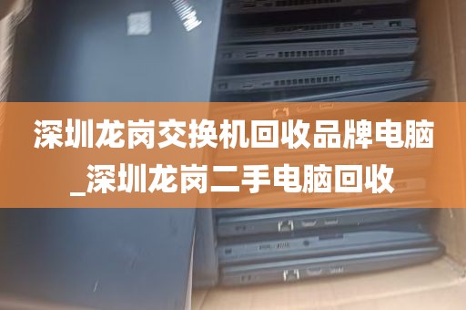 深圳龙岗交换机回收品牌电脑_深圳龙岗二手电脑回收