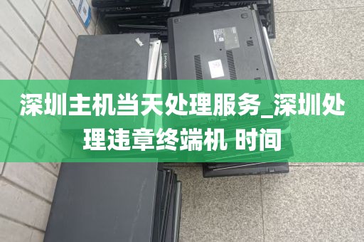 深圳主机当天处理服务_深圳处理违章终端机 时间