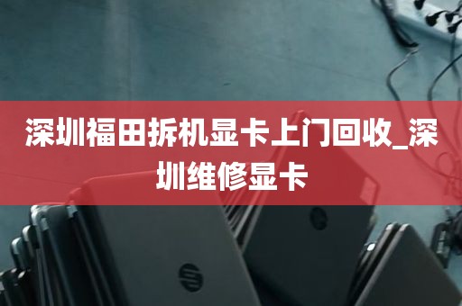 深圳福田拆机显卡上门回收_深圳维修显卡