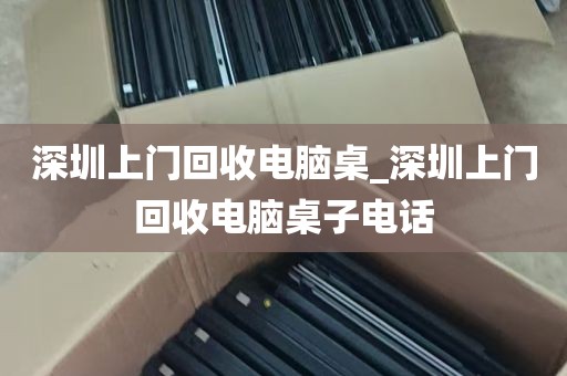 深圳上门回收电脑桌_深圳上门回收电脑桌子电话