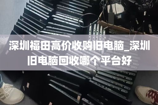 深圳福田高价收购旧电脑_深圳旧电脑回收哪个平台好