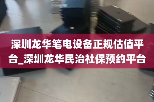 深圳龙华笔电设备正规估值平台_深圳龙华民治社保预约平台