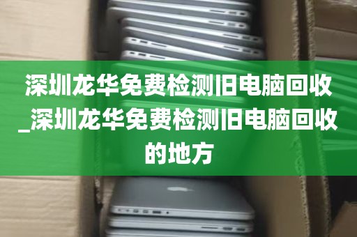 深圳龙华免费检测旧电脑回收_深圳龙华免费检测旧电脑回收的地方