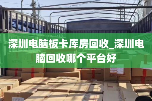 深圳电脑板卡库房回收_深圳电脑回收哪个平台好