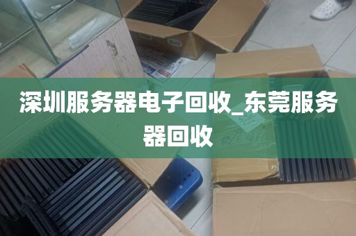 深圳服务器电子回收_东莞服务器回收