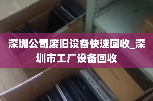 深圳公司废旧设备快速回收_深圳市工厂设备回收
