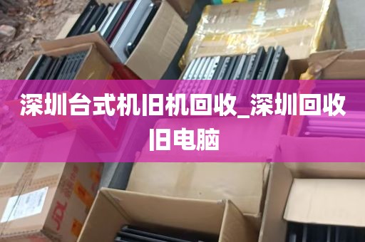 深圳台式机旧机回收_深圳回收旧电脑