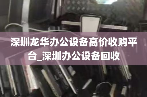 深圳龙华办公设备高价收购平台_深圳办公设备回收
