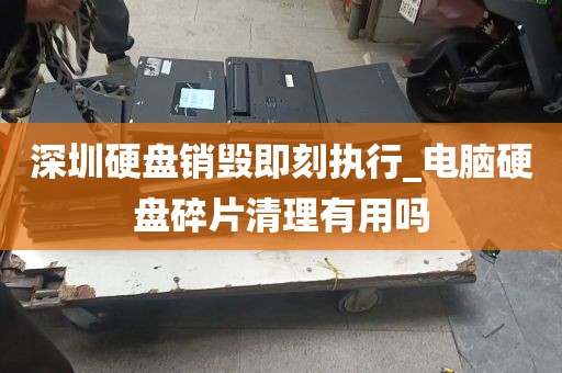 深圳硬盘销毁即刻执行_电脑硬盘碎片清理有用吗