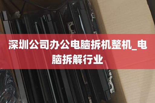 深圳公司办公电脑拆机整机_电脑拆解行业