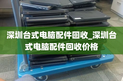深圳台式电脑配件回收_深圳台式电脑配件回收价格