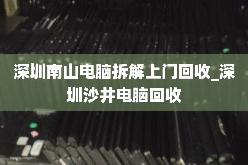 深圳南山电脑拆解上门回收_深圳沙井电脑回收