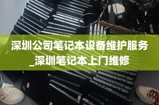 深圳公司笔记本设备维护服务_深圳笔记本上门维修
