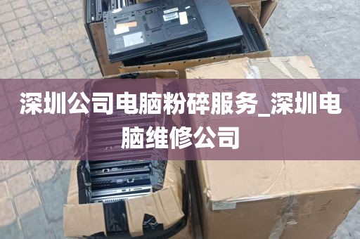 深圳公司电脑粉碎服务_深圳电脑维修公司