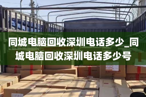 同城电脑回收深圳电话多少_同城电脑回收深圳电话多少号