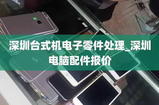 深圳台式机电子零件处理_深圳电脑配件报价