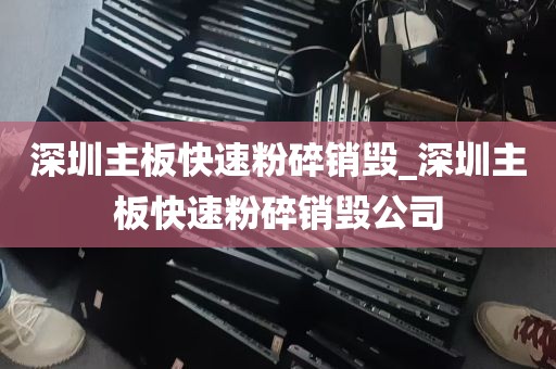 深圳主板快速粉碎销毁_深圳主板快速粉碎销毁公司