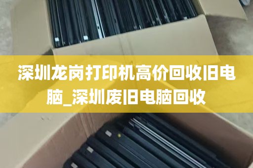 深圳龙岗打印机高价回收旧电脑_深圳废旧电脑回收