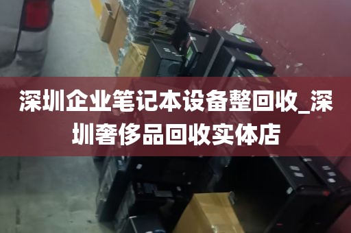 深圳企业笔记本设备整回收_深圳奢侈品回收实体店