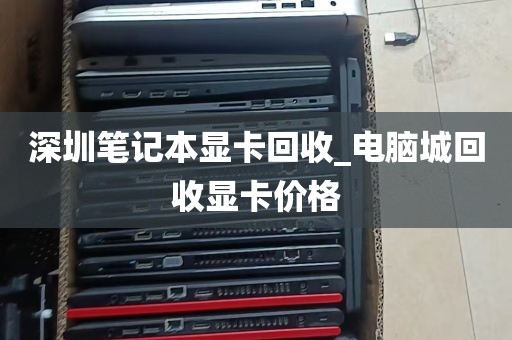 深圳笔记本显卡回收_电脑城回收显卡价格