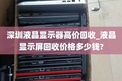 深圳液晶显示器高价回收_液晶显示屏回收价格多少钱?