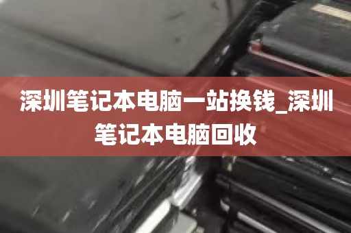 深圳笔记本电脑一站换钱_深圳笔记本电脑回收