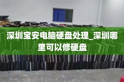 深圳宝安电脑硬盘处理_深圳哪里可以修硬盘