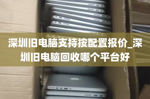 深圳旧电脑支持按配置报价_深圳旧电脑回收哪个平台好