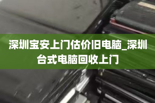 深圳宝安上门估价旧电脑_深圳台式电脑回收上门