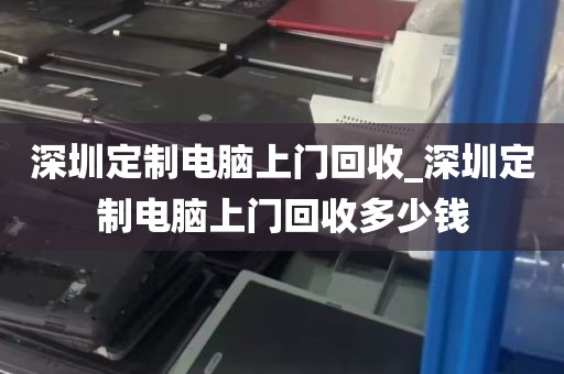 深圳定制电脑上门回收_深圳定制电脑上门回收多少钱