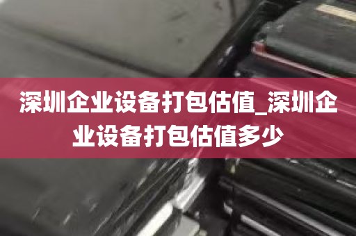 深圳企业设备打包估值_深圳企业设备打包估值多少