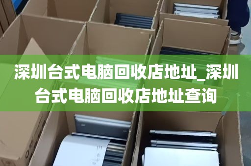 深圳台式电脑回收店地址_深圳台式电脑回收店地址查询