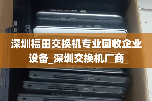 深圳福田交换机专业回收企业设备_深圳交换机厂商