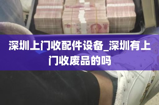 深圳上门收配件设备_深圳有上门收废品的吗