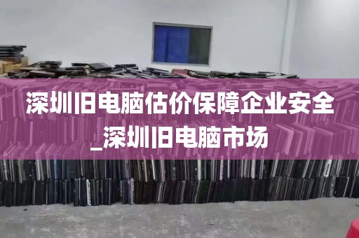 深圳旧电脑估价保障企业安全_深圳旧电脑市场