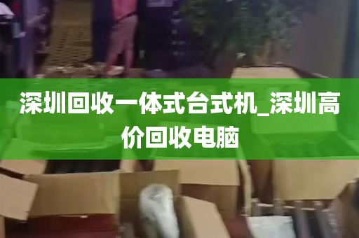深圳回收一体式台式机_深圳高价回收电脑