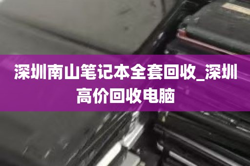 深圳南山笔记本全套回收_深圳高价回收电脑