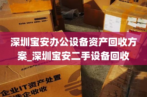 深圳宝安办公设备资产回收方案_深圳宝安二手设备回收