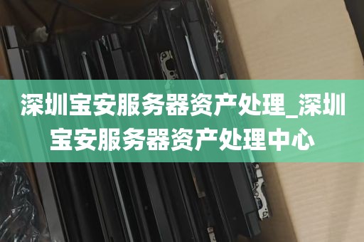 深圳宝安服务器资产处理_深圳宝安服务器资产处理中心