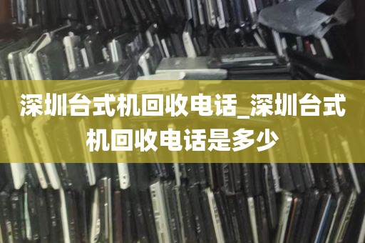 深圳台式机回收电话_深圳台式机回收电话是多少