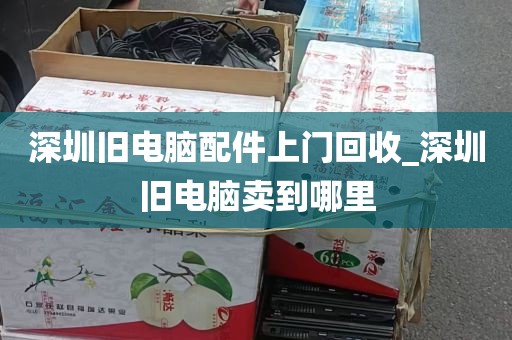 深圳旧电脑配件上门回收_深圳旧电脑卖到哪里