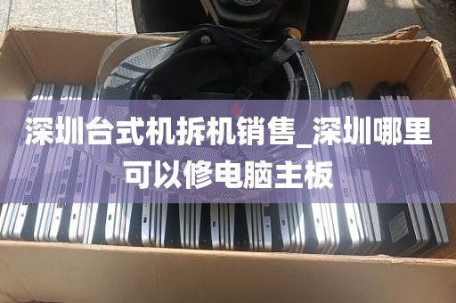 深圳台式机拆机销售_深圳哪里可以修电脑主板