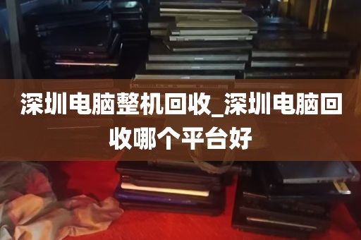 深圳电脑整机回收_深圳电脑回收哪个平台好