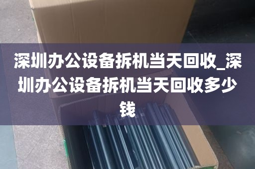 深圳办公设备拆机当天回收_深圳办公设备拆机当天回收多少钱