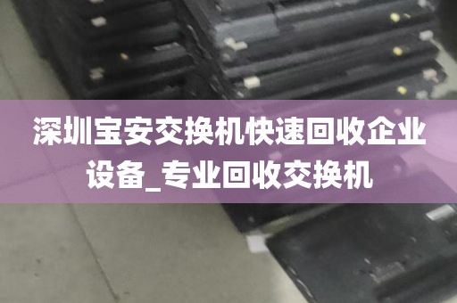 深圳宝安交换机快速回收企业设备_专业回收交换机
